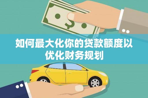 得荣如何最大化你的贷款额度以优化财务规划