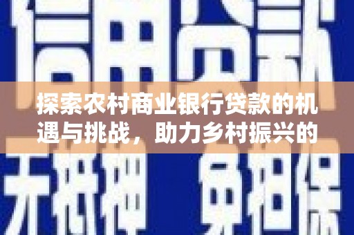 得荣探索农村商业银行贷款的机遇与挑战，助力乡村振兴的金融引擎