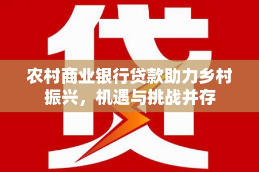 得荣农村商业银行贷款助力乡村振兴，机遇与挑战并存