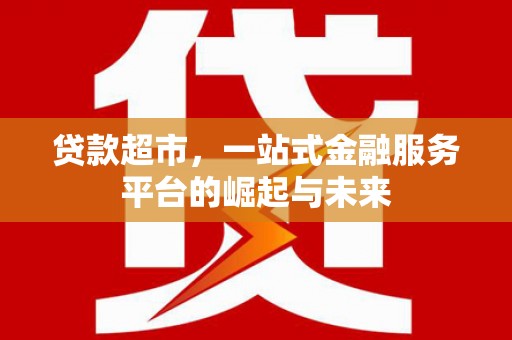 得荣贷款超市，一站式金融服务平台的崛起与未来