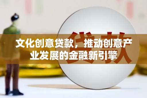 得荣文化创意贷款，推动创意产业发展的金融新引擎