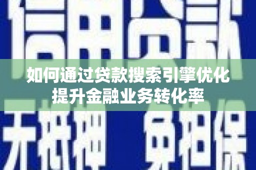 得荣如何通过贷款搜索引擎优化提升金融业务转化率