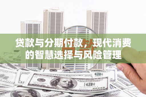 得荣贷款与分期付款，现代消费的智慧选择与风险管理