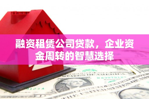 得荣融资租赁公司贷款，企业资金周转的智慧选择