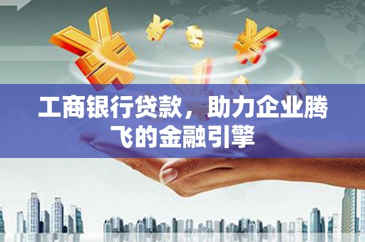 得荣工商银行贷款，助力企业腾飞的金融引擎