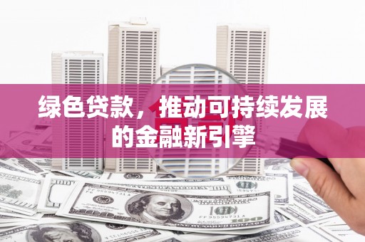 得荣绿色贷款，推动可持续发展的金融新引擎
