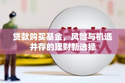 得荣贷款购买基金，风险与机遇并存的理财新选择