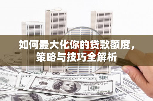 得荣如何最大化你的贷款额度，策略与技巧全解析