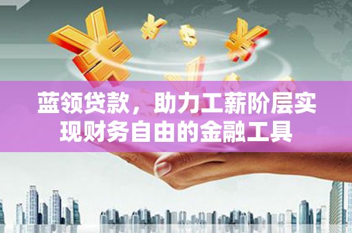 得荣蓝领贷款，助力工薪阶层实现财务自由的金融工具