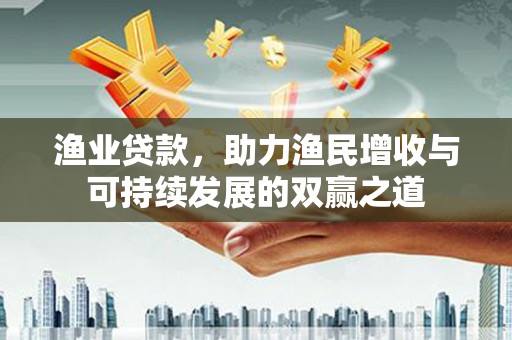 得荣渔业贷款，助力渔民增收与可持续发展的双赢之道
