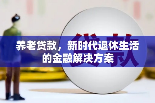 得荣养老贷款，新时代退休生活的金融解决方案