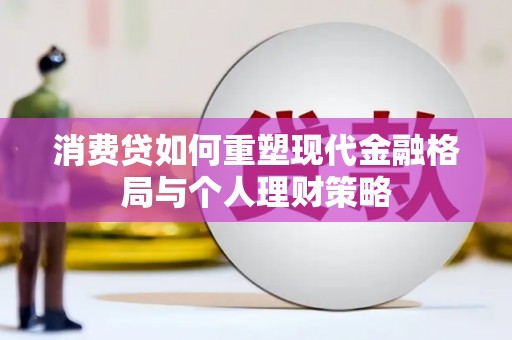 得荣消费贷如何重塑现代金融格局与个人理财策略