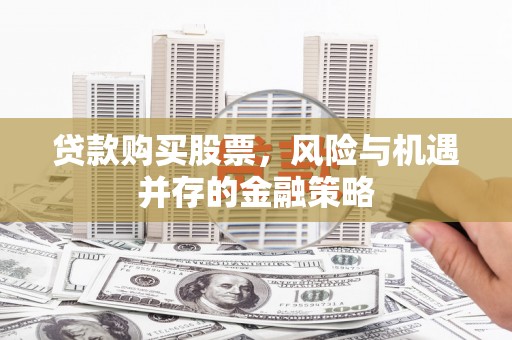 得荣贷款购买股票，风险与机遇并存的金融策略
