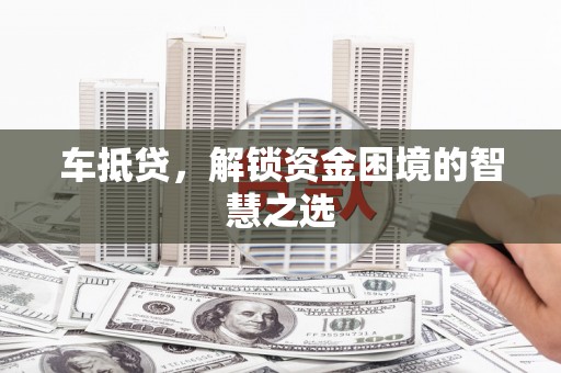 得荣车抵贷，解锁资金困境的智慧之选