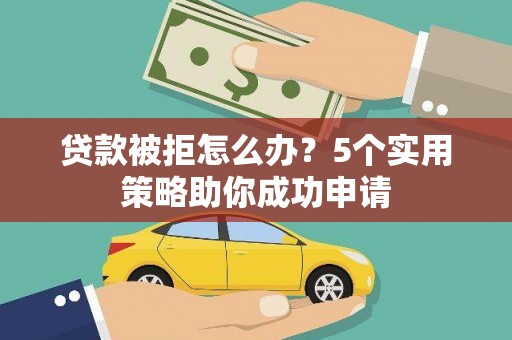 得荣贷款被拒怎么办？5个实用策略助你成功申请