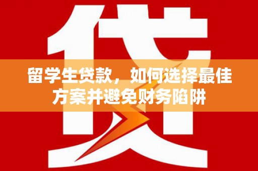 得荣留学生贷款，如何选择最佳方案并避免财务陷阱