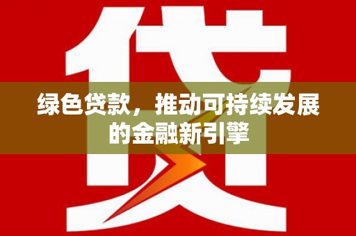 得荣绿色贷款，推动可持续发展的金融新引擎