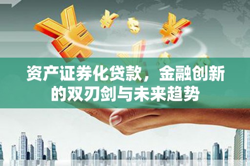 得荣资产证券化贷款，金融创新的双刃剑与未来趋势