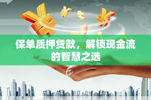 得荣保单质押贷款，解锁现金流的智慧之选