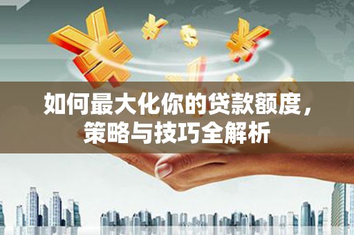 得荣如何最大化你的贷款额度，策略与技巧全解析