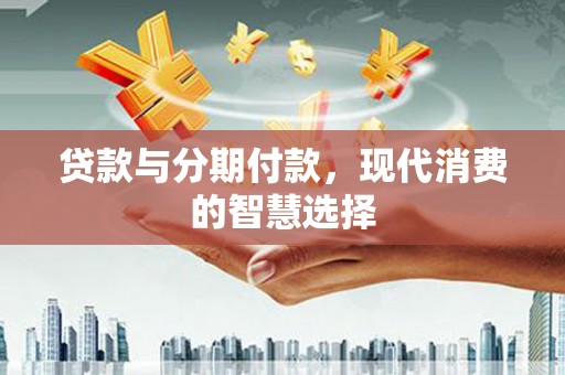 得荣贷款与分期付款，现代消费的智慧选择