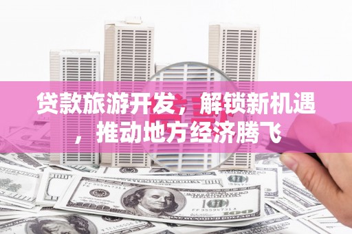 得荣贷款旅游开发，解锁新机遇，推动地方经济腾飞