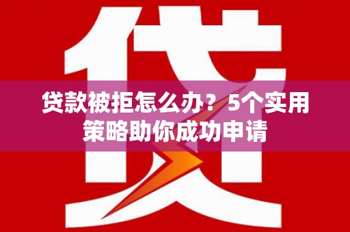 得荣贷款被拒怎么办？5个实用策略助你成功申请