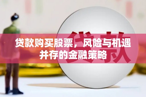 得荣贷款购买股票，风险与机遇并存的金融策略