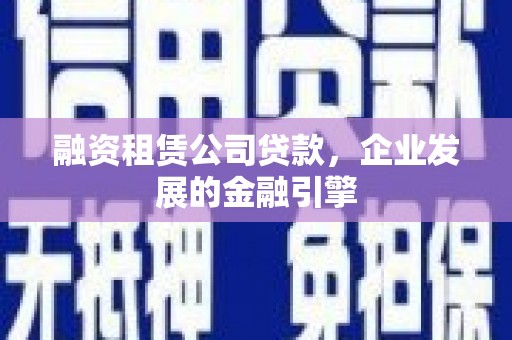 得荣融资租赁公司贷款，企业发展的金融引擎