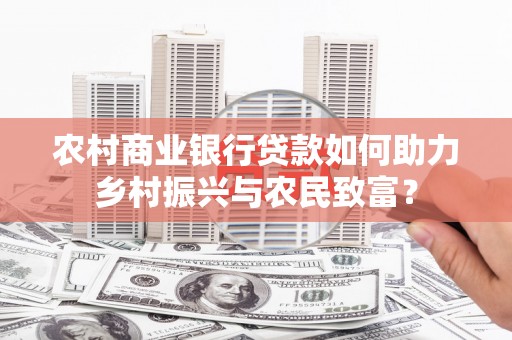 得荣农村商业银行贷款如何助力乡村振兴与农民致富？