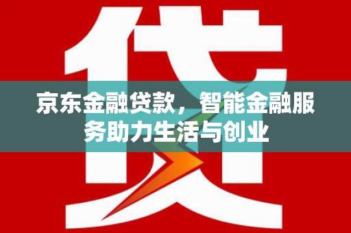 得荣京东金融贷款，智能金融服务助力生活与创业