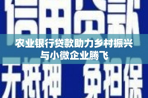 得荣农业银行贷款助力乡村振兴与小微企业腾飞