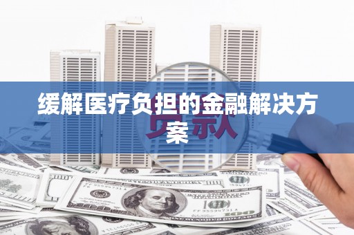 得荣缓解医疗负担的金融解决方案