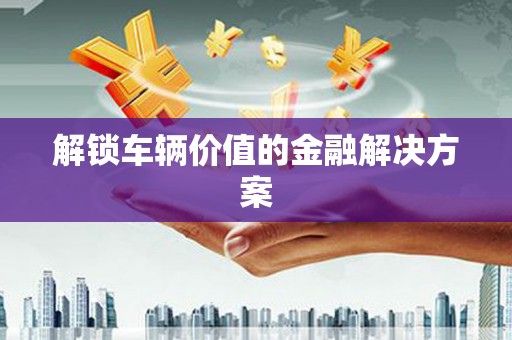 得荣解锁车辆价值的金融解决方案