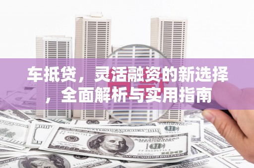 得荣车抵贷，灵活融资的新选择，全面解析与实用指南