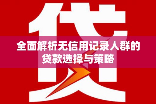 得荣全面解析无信用记录人群的贷款选择与策略