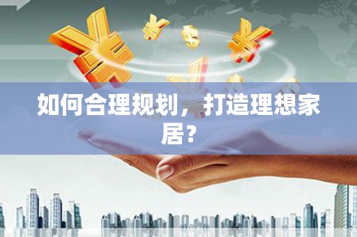 得荣如何合理规划，打造理想家居？