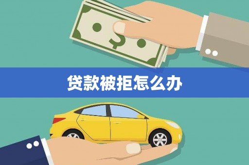 得荣贷款被拒怎么办