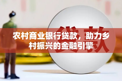 得荣农村商业银行贷款，助力乡村振兴的金融引擎