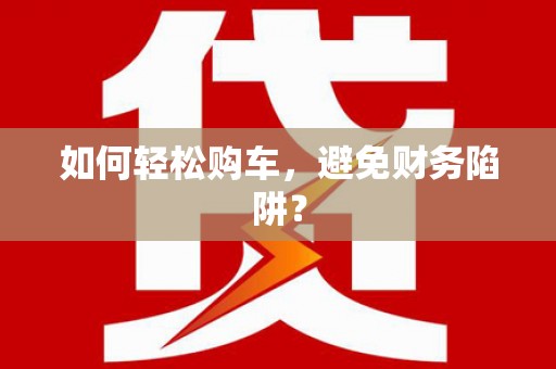 得荣如何轻松购车，避免财务陷阱？
