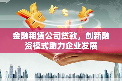 得荣金融租赁公司贷款，创新融资模式助力企业发展