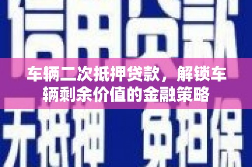 得荣车辆二次抵押贷款，解锁车辆剩余价值的金融策略