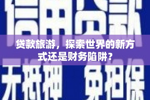 得荣贷款旅游，探索世界的新方式还是财务陷阱？